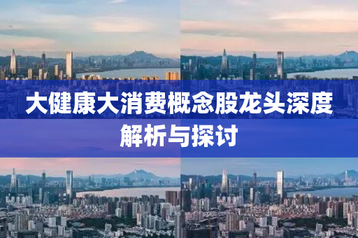 大健康大消費概念股龍頭深度解析與探討